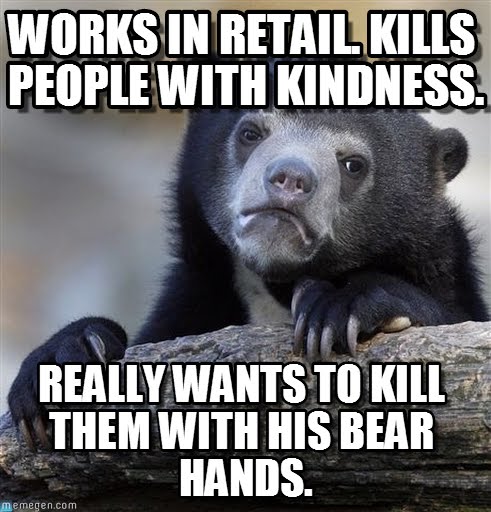 Works in retail. Kills people with kindness. Really wants to kill them with his bear hands. Bear holding a log. 